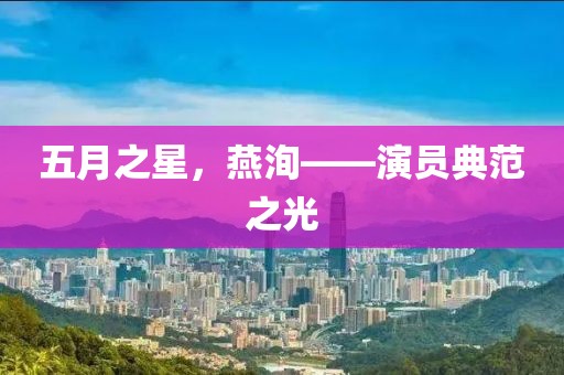 五月之星，燕洵——演员典范之光