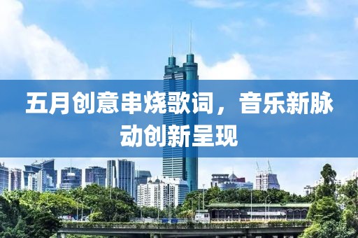 五月创意串烧歌词，音乐新脉动创新呈现