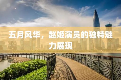 五月风华，赵姬演员的独特魅力展现