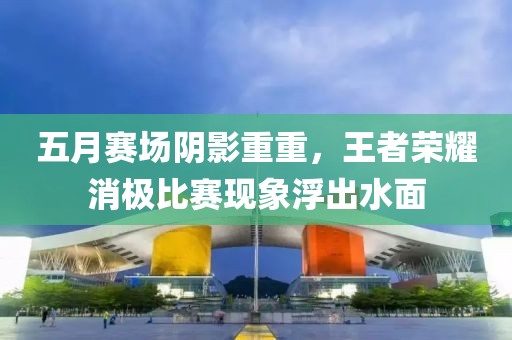 五月赛场阴影重重，王者荣耀消极比赛现象浮出水面