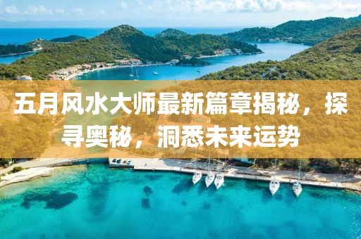 五月风水大师最新篇章揭秘，探寻奥秘，洞悉未来运势