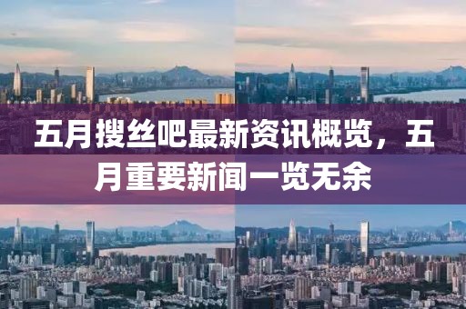 五月搜丝吧最新资讯概览，五月重要新闻一览无余