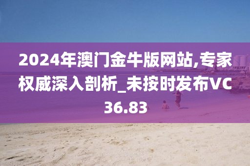 2024年澳门金牛版网站,专家权威深入剖析_未按时发布VC36.83