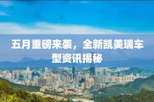 五月重磅来袭，全新凯美瑞车型资讯揭秘