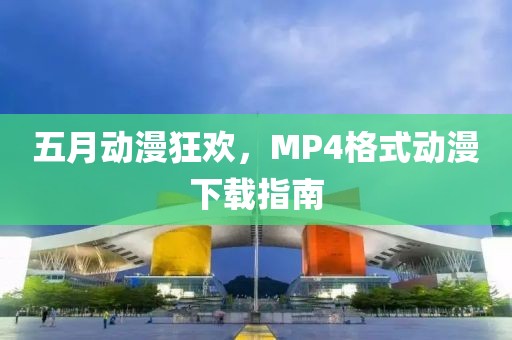 五月动漫狂欢，MP4格式动漫下载指南