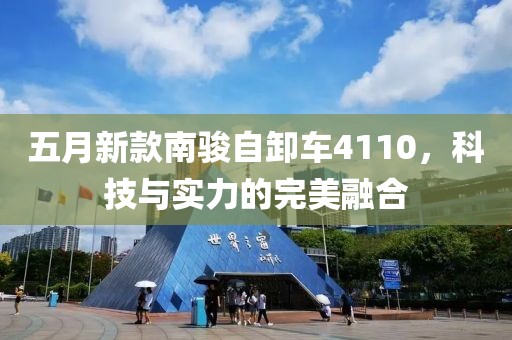 五月新款南骏自卸车4110，科技与实力的完美融合