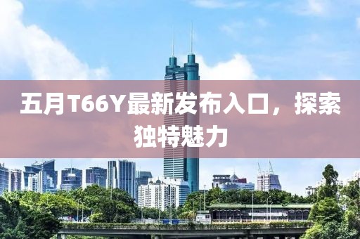 五月T66Y最新发布入口，探索独特魅力