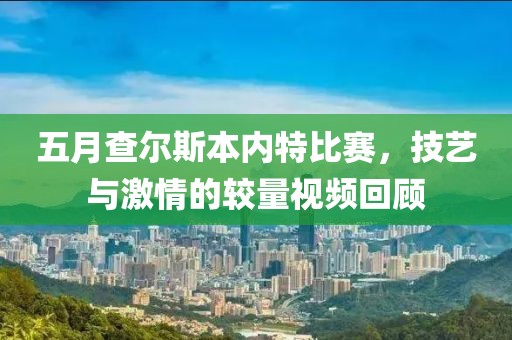 五月查尔斯本内特比赛，技艺与激情的较量视频回顾