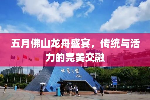 五月佛山龙舟盛宴，传统与活力的完美交融