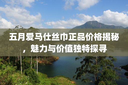 五月爱马仕丝巾正品价格揭秘，魅力与价值独特探寻
