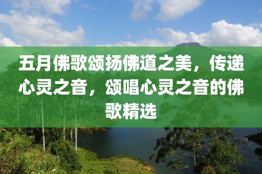五月佛歌颂扬佛道之美，传递心灵之音，颂唱心灵之音的佛歌精选