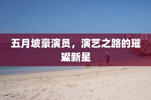五月坡豪演员，演艺之路的璀璨新星
