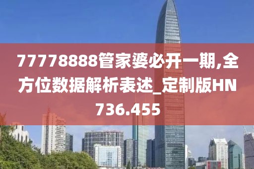 77778888管家婆必开一期,全方位数据解析表述_定制版HN736.455