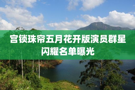 宫锁珠帘五月花开版演员群星闪耀名单曝光
