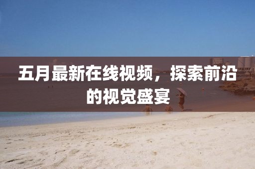 五月最新在线视频，探索前沿的视觉盛宴