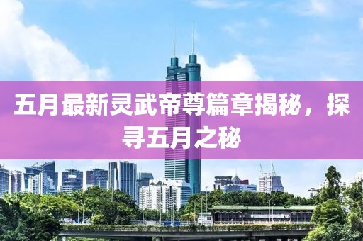 五月最新灵武帝尊篇章揭秘，探寻五月之秘