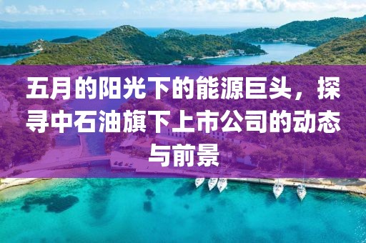 五月的阳光下的能源巨头，探寻中石油旗下上市公司的动态与前景