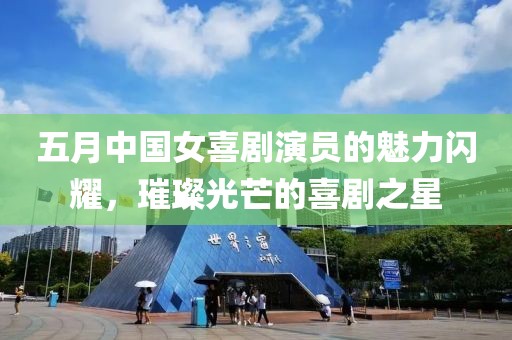 五月中国女喜剧演员的魅力闪耀，璀璨光芒的喜剧之星