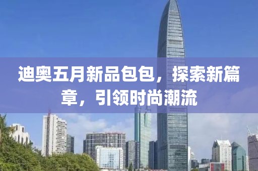 迪奥五月新品包包，探索新篇章，引领时尚潮流