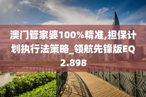 澳门管家婆100%精准,担保计划执行法策略_领航先锋版EQ2.898
