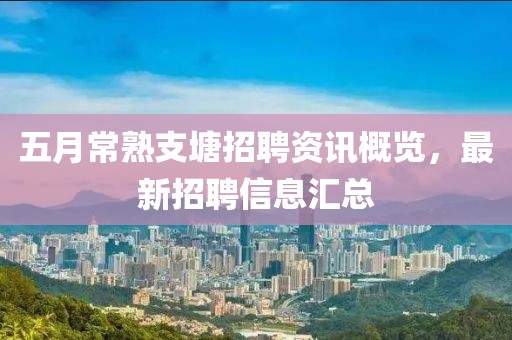 五月常熟支塘招聘资讯概览，最新招聘信息汇总