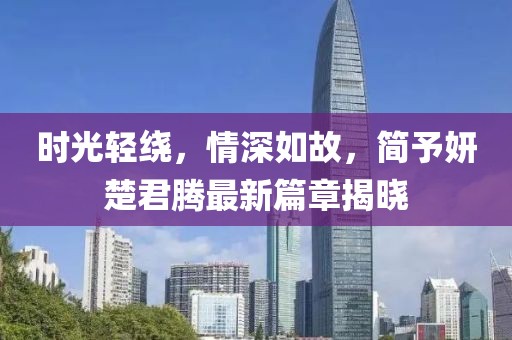 时光轻绕，情深如故，简予妍楚君腾最新篇章揭晓