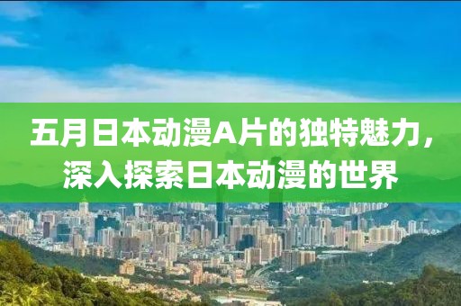 五月日本动漫A片的独特魅力，深入探索日本动漫的世界