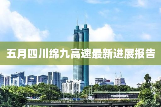 五月四川绵九高速最新进展报告