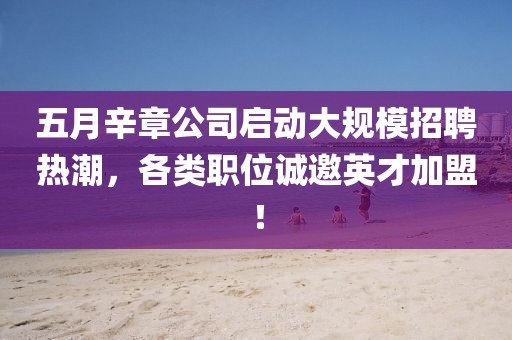 五月辛章公司启动大规模招聘热潮，各类职位诚邀英才加盟！