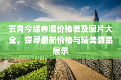 五月今缘春酒价格表及图片大全，探寻最新价格与精美酒品展示