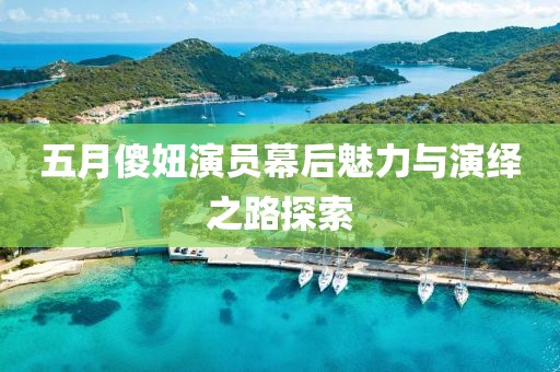 五月傻妞演员幕后魅力与演绎之路探索