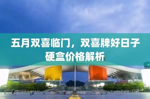 五月双喜临门，双喜牌好日子硬盒价格解析