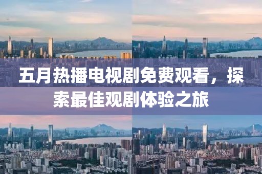 五月热播电视剧免费观看，探索最佳观剧体验之旅