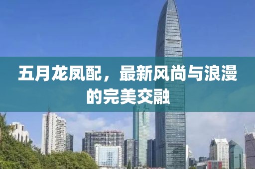五月龙凤配，最新风尚与浪漫的完美交融