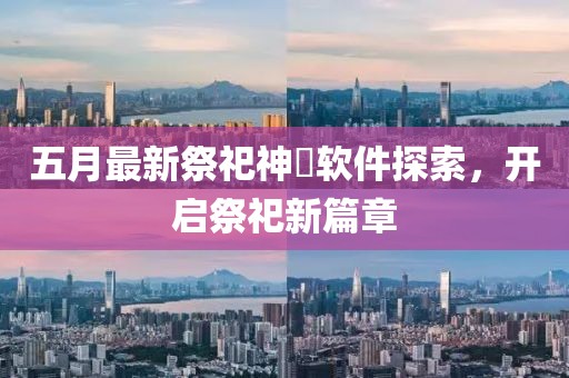 五月最新祭祀神祇软件探索，开启祭祀新篇章