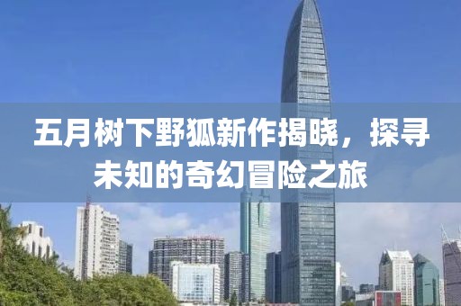 五月树下野狐新作揭晓，探寻未知的奇幻冒险之旅