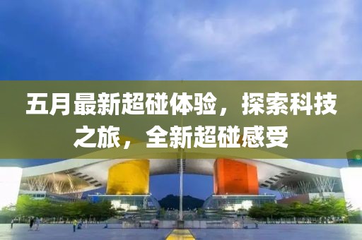 五月最新超碰体验，探索科技之旅，全新超碰感受