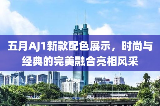 五月AJ1新款配色展示，时尚与经典的完美融合亮相风采