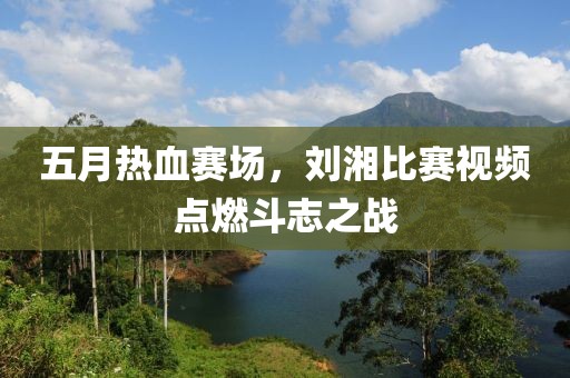 五月热血赛场，刘湘比赛视频点燃斗志之战