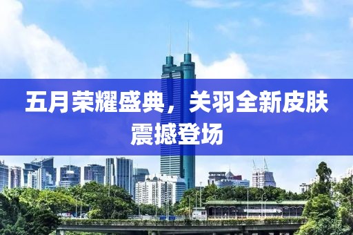 五月荣耀盛典，关羽全新皮肤震撼登场