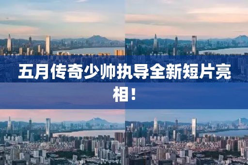 五月传奇少帅执导全新短片亮相！