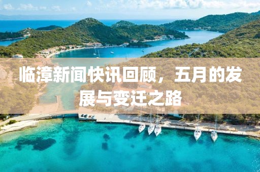 临漳新闻快讯回顾，五月的发展与变迁之路