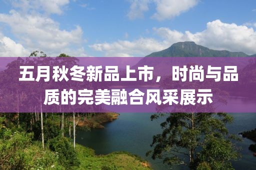 五月秋冬新品上市，时尚与品质的完美融合风采展示