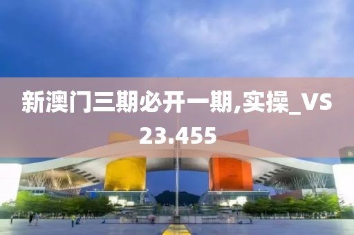 新澳门三期必开一期,实操_VS23.455