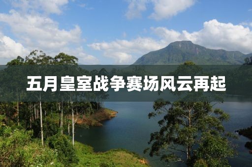 五月皇室战争赛场风云再起