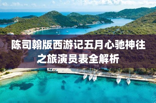 陈司翰版西游记五月心驰神往之旅演员表全解析