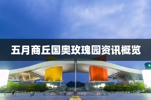 五月商丘国奥玫瑰园资讯概览