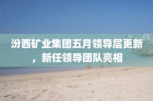 汾西矿业集团五月领导层更新，新任领导团队亮相