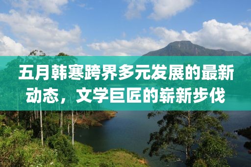 五月韩寒跨界多元发展的最新动态，文学巨匠的崭新步伐