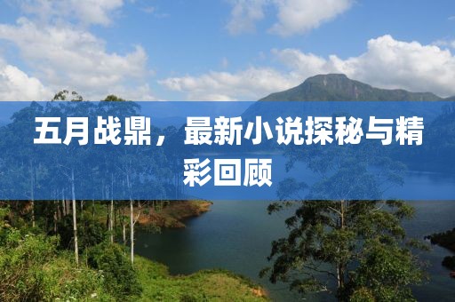 五月战鼎，最新小说探秘与精彩回顾